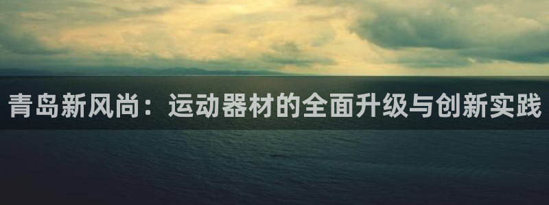 意昂5(KGAME)集团官网网址：青岛新风尚：运动器材的全面