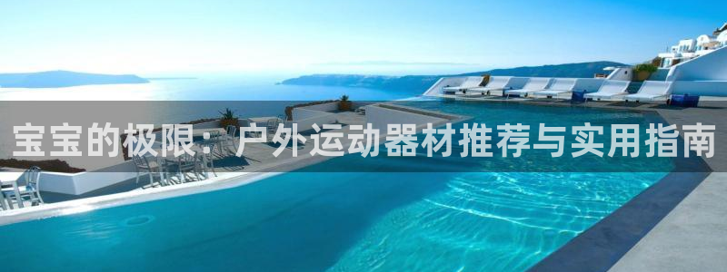 意昂体育5(KGAME)软件：宝宝的极限：户外运动器材推荐与