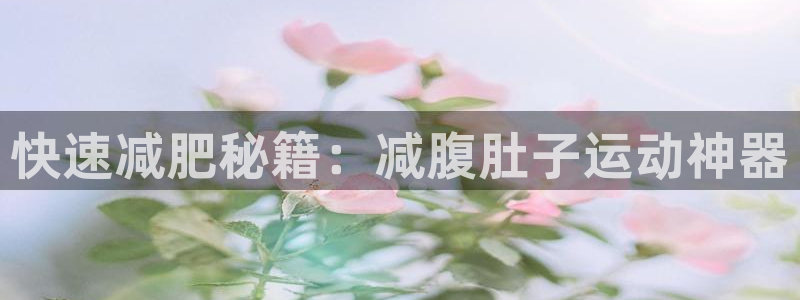 意昂5(KGAME)集团官网首页网址：快速减肥秘籍：