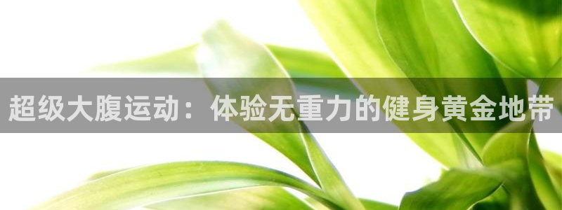 意昂体育5(KGAME)招商电话号码是多少号：超级大腹运动：